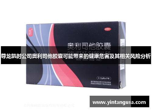 尊龙凯时公司奥利司他胶囊可能带来的健康危害及其相关风险分析