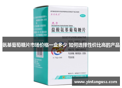 氨基葡萄糖片市场价格一盒多少 如何选择性价比高的产品